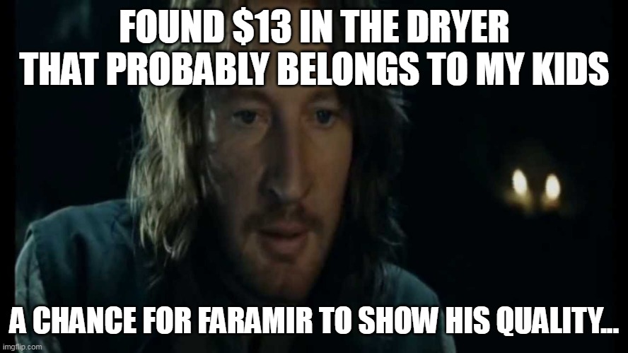 Faramir maps | FOUND $13 IN THE DRYER THAT PROBABLY BELONGS TO MY KIDS; A CHANCE FOR FARAMIR TO SHOW HIS QUALITY... | image tagged in faramir maps | made w/ Imgflip meme maker