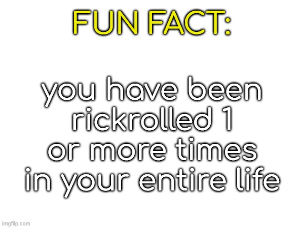 FUN FACT:; you have been rickrolled 1 or more times in your entire life | made w/ Imgflip meme maker
