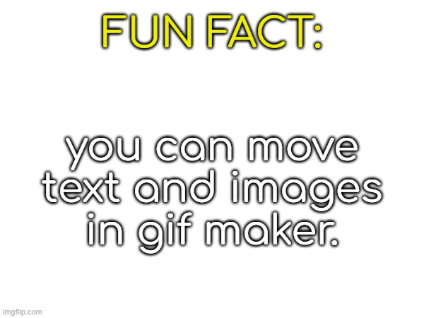 FUN FACT:; you can move text and images in gif maker. | made w/ Imgflip meme maker