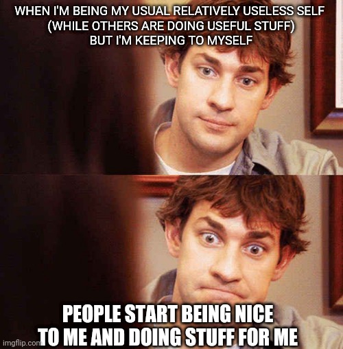 Awkward Office | WHEN I'M BEING MY USUAL RELATIVELY USELESS SELF 
(WHILE OTHERS ARE DOING USEFUL STUFF)

BUT I'M KEEPING TO MYSELF; PEOPLE START BEING NICE TO ME AND DOING STUFF FOR ME | image tagged in awkward office,memes | made w/ Imgflip meme maker