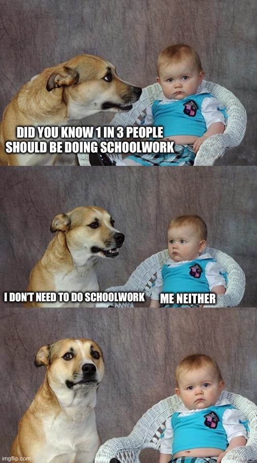 Dad Joke Dog Meme | DID YOU KNOW 1 IN 3 PEOPLE SHOULD BE DOING SCHOOLWORK; I DON’T NEED TO DO SCHOOLWORK; ME NEITHER | image tagged in memes,dad joke dog,school,work | made w/ Imgflip meme maker