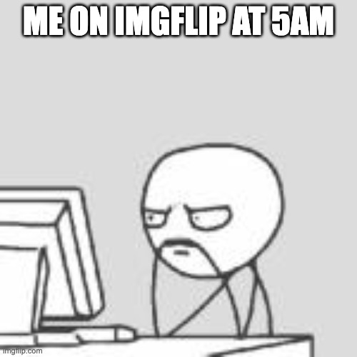 Staring at computer | ME ON IMGFLIP AT 5AM | image tagged in staring at computer | made w/ Imgflip meme maker