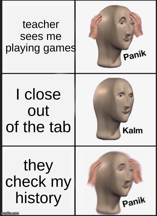 games | teacher sees me playing games; I close out of the tab; they check my history | image tagged in memes,panik kalm panik | made w/ Imgflip meme maker