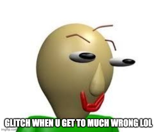 B A L D I | GLITCH WHEN U GET TO MUCH WRONG LOL | image tagged in b a l d i | made w/ Imgflip meme maker