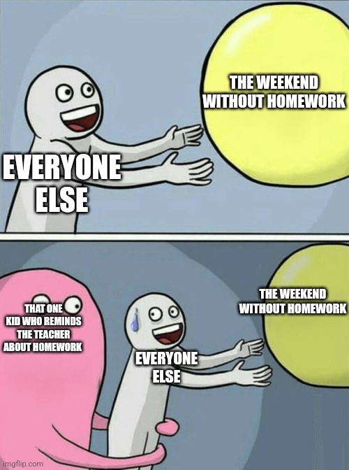 Running Away Balloon Meme | THE WEEKEND WITHOUT HOMEWORK; EVERYONE ELSE; THE WEEKEND WITHOUT HOMEWORK; THAT ONE KID WHO REMINDS THE TEACHER ABOUT HOMEWORK; EVERYONE ELSE | image tagged in memes,running away balloon | made w/ Imgflip meme maker