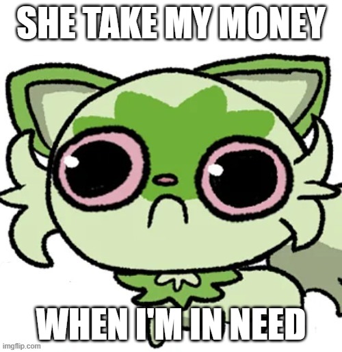 weed cat | SHE TAKE MY MONEY; WHEN I'M IN NEED | image tagged in weed cat | made w/ Imgflip meme maker