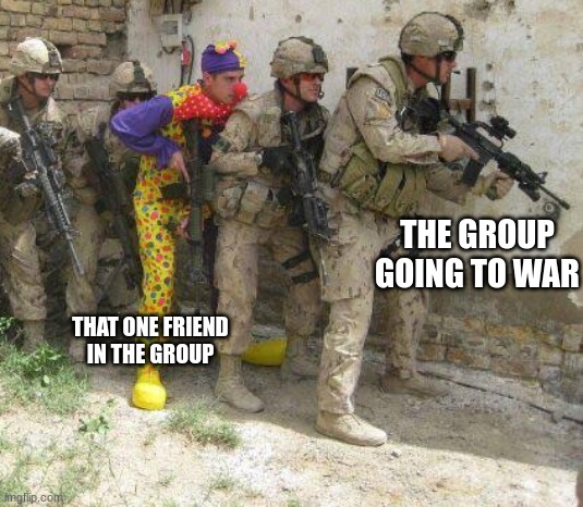 Army clown | THE GROUP GOING TO WAR; THAT ONE FRIEND IN THE GROUP | image tagged in army clown | made w/ Imgflip meme maker