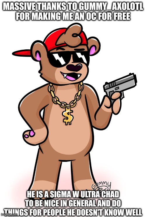 So much thanks to gummy_axolotl for making this. | MASSIVE THANKS TO GUMMY_AXOLOTL FOR MAKING ME AN OC FOR FREE; HE IS A SIGMA W ULTRA CHAD TO BE NICE IN GENERAL AND DO THINGS FOR PEOPLE HE DOESN'T KNOW WELL | image tagged in rizzly bear oc by gummy axolotl | made w/ Imgflip meme maker