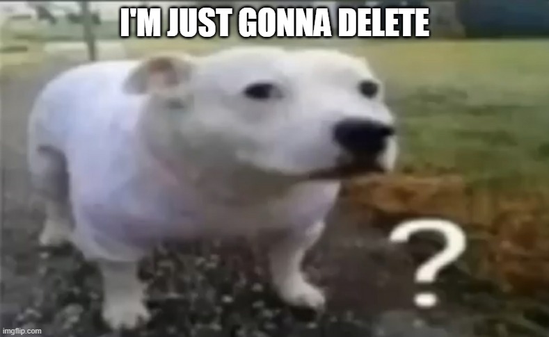 ? | I'M JUST GONNA DELETE | made w/ Imgflip meme maker