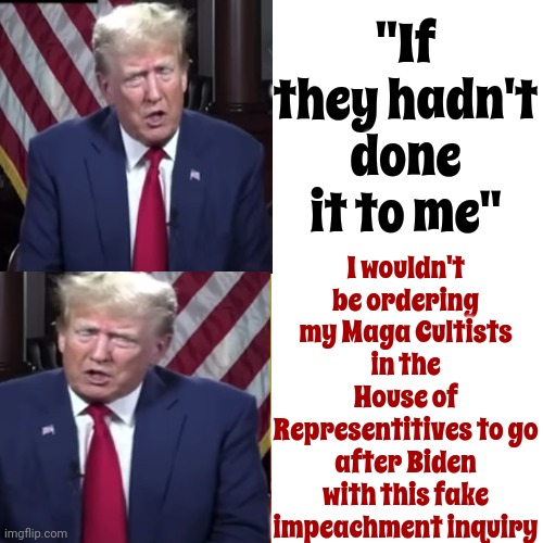 Trump Admits Guilt Because He Thinks He's God.  That's Straight Jacket / Rubber Room Material NOT Presidential Material | I wouldn't be ordering my Maga Cultists in the House of Representitives to go after Biden with this fake impeachment inquiry; "If they hadn't done it to me" | image tagged in memes,drake hotline bling,scumbag trump,lock him up,scumbag republicans,basket of deplorables | made w/ Imgflip meme maker