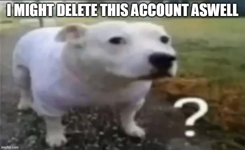 (Mod: DONT!) | I MIGHT DELETE THIS ACCOUNT ASWELL | made w/ Imgflip meme maker