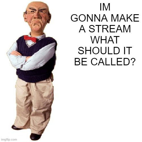 i dunno any ideas? | IM GONNA MAKE A STREAM WHAT SHOULD IT BE CALLED? | image tagged in walter quote | made w/ Imgflip meme maker