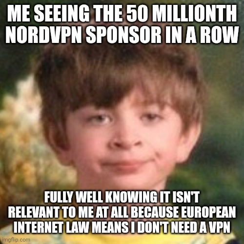 *Dies in british* | ME SEEING THE 50 MILLIONTH NORDVPN SPONSOR IN A ROW; FULLY WELL KNOWING IT ISN'T RELEVANT TO ME AT ALL BECAUSE EUROPEAN INTERNET LAW MEANS I DON'T NEED A VPN | image tagged in annoyed face | made w/ Imgflip meme maker