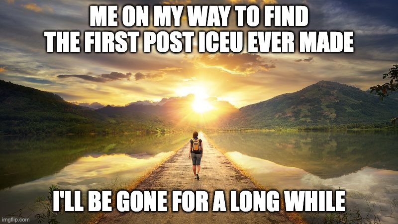 The Longest Journey Ever. | ME ON MY WAY TO FIND THE FIRST POST ICEU EVER MADE; I'LL BE GONE FOR A LONG WHILE | image tagged in journey,iceu,posts | made w/ Imgflip meme maker