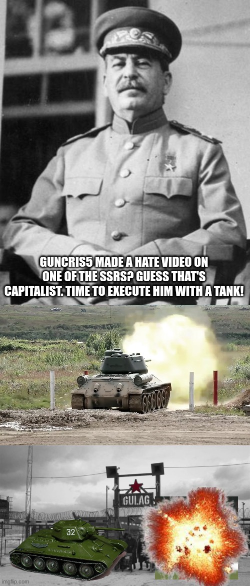 GUNCRIS5 MADE A HATE VIDEO ON ONE OF THE SSRS? GUESS THAT'S CAPITALIST. TIME TO EXECUTE HIM WITH A TANK! | image tagged in stalin,gulag,joseph stalin,soviet union | made w/ Imgflip meme maker