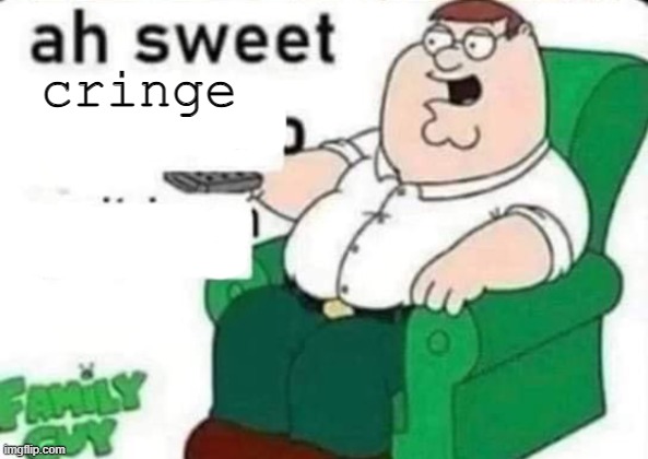 ah sweet peter griffin | cringe | image tagged in ah sweet peter griffin | made w/ Imgflip meme maker