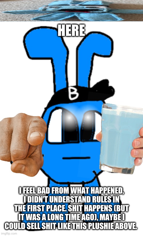 I think I should stop idfk | HERE; I FEEL BAD FROM WHAT HAPPENED, I DIDN’T UNDERSTAND RULES IN THE FIRST PLACE. SHIT HAPPENS (BUT IT WAS A LONG TIME AGO), MAYBE I COULD SELL SHIT LIKE THIS PLUSHIE ABOVE. | made w/ Imgflip meme maker