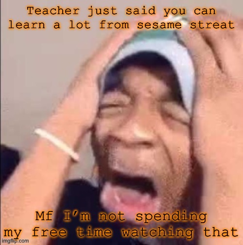 NOOOOOOOOOOOOOOOOOOOOOOOOOOOOOOOOOOOOOOOOOOOOOOOOOOOOOOOOOOOOOOO | Teacher just said you can learn a lot from sesame streat; Mf I’m not spending my free time watching that | image tagged in nooooooooooooooooooooooooooooooooooooooooooooooooooooooooooooooo | made w/ Imgflip meme maker