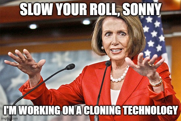 Nancy Pelosi is crazy | SLOW YOUR ROLL, SONNY I'M WORKING ON A CLONING TECHNOLOGY | image tagged in nancy pelosi is crazy | made w/ Imgflip meme maker