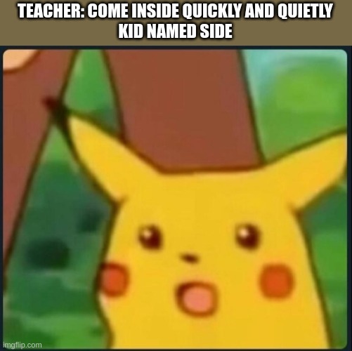a ton of kids | TEACHER: COME INSIDE QUICKLY AND QUIETLY
KID NAMED SIDE | image tagged in surprised pikachu,kid named | made w/ Imgflip meme maker