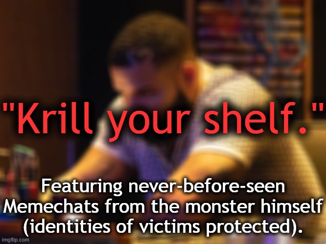 . | "Krill your shelf."; Featuring never-before-seen Memechats from the monster himself (identities of victims protected). | made w/ Imgflip meme maker