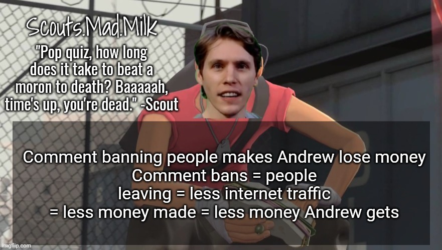 Milk but he's from Boston (thanks Rotisserie) | Comment banning people makes Andrew lose money
Comment bans = people leaving = less internet traffic = less money made = less money Andrew gets | image tagged in milk but he's from boston thanks rotisserie | made w/ Imgflip meme maker