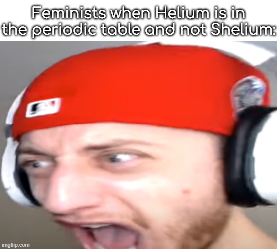 Wubzzy Scream | Feminists when Helium is in the periodic table and not Shelium: | image tagged in wubzzy scream | made w/ Imgflip meme maker