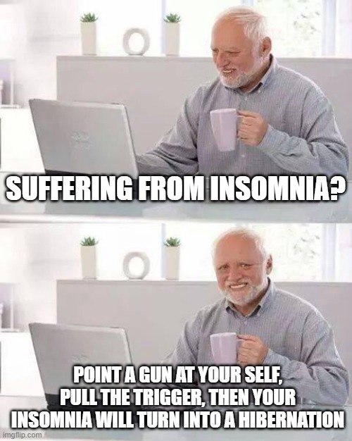 Hide the Pain Harold Meme | SUFFERING FROM INSOMNIA? POINT A GUN AT YOUR SELF, PULL THE TRIGGER, THEN YOUR INSOMNIA WILL TURN INTO A HIBERNATION | image tagged in memes,hide the pain harold | made w/ Imgflip meme maker