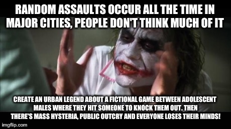 After Hearing That the so-called Brutal Fad of "Knockout" Theory is Unreliable. | RANDOM ASSAULTS OCCUR ALL THE TIME IN MAJOR CITIES, PEOPLE DON'T THINK MUCH OF IT  CREATE AN URBAN LEGEND ABOUT A FICTIONAL GAME BETWEEN ADO | image tagged in memes,and everybody loses their minds | made w/ Imgflip meme maker
