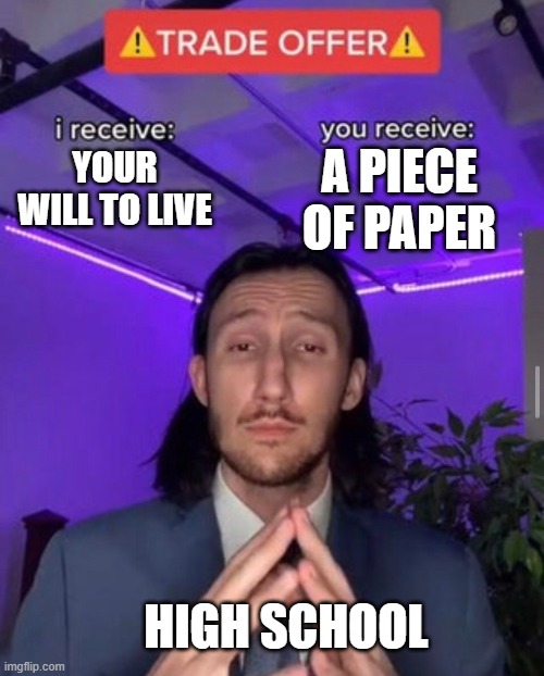 i receive you receive | A PIECE OF PAPER; YOUR WILL TO LIVE; HIGH SCHOOL | image tagged in i receive you receive | made w/ Imgflip meme maker