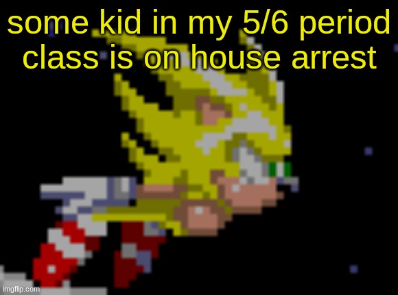 S.Sonic temp #1 | some kid in my 5/6 period class is on house arrest | image tagged in s sonic temp 1 | made w/ Imgflip meme maker