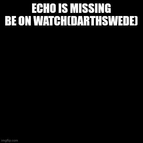 Blank Transparent Square | ECHO IS MISSING BE ON WATCH(DARTHSWEDE) | image tagged in memes,blank transparent square | made w/ Imgflip meme maker