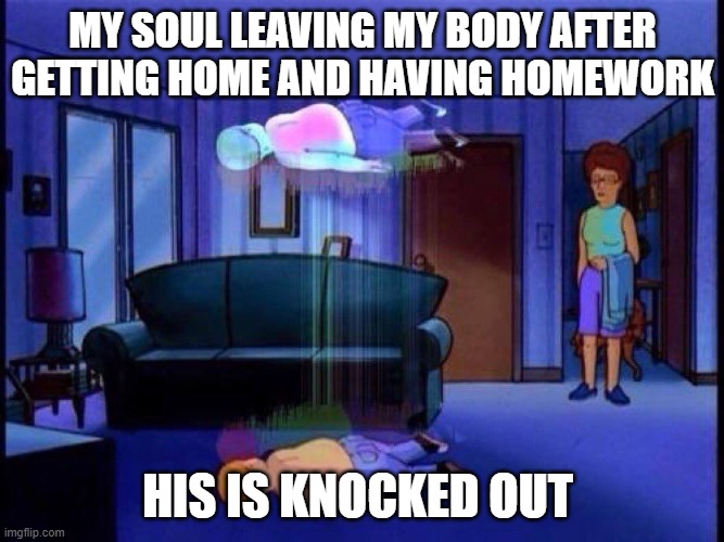 funny ness | MY SOUL LEAVING MY BODY AFTER GETTING HOME AND HAVING HOMEWORK; HIS IS KNOCKED OUT | image tagged in king of the hill bobby soul leaving body | made w/ Imgflip meme maker