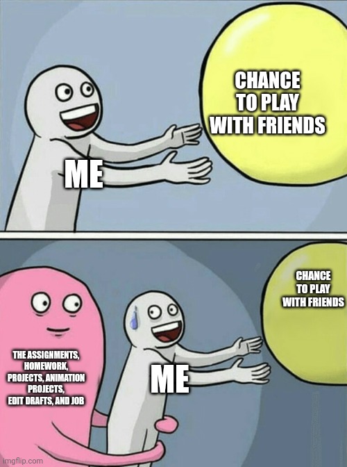 Ah... Responsibilities.... Can't forget those | CHANCE TO PLAY WITH FRIENDS; ME; CHANCE TO PLAY WITH FRIENDS; THE ASSIGNMENTS, HOMEWORK, PROJECTS, ANIMATION PROJECTS, EDIT DRAFTS, AND JOB; ME | image tagged in memes,running away balloon,relatable,life,school,job | made w/ Imgflip meme maker