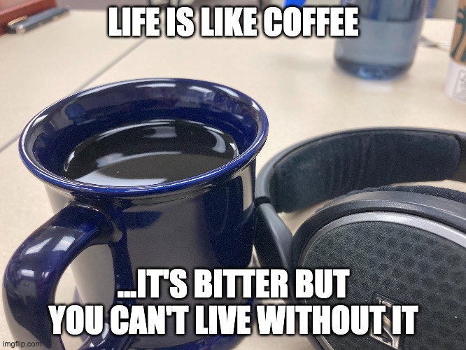 Life is like coffee... | LIFE IS LIKE COFFEE; ...IT'S BITTER BUT YOU CAN'T LIVE WITHOUT IT | image tagged in coffee cup,coffee | made w/ Imgflip meme maker