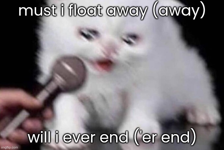 EPIC VIOLIN AND DRUM | must i float away (away); will i ever end ('er end) | image tagged in cat crying to microphone | made w/ Imgflip meme maker