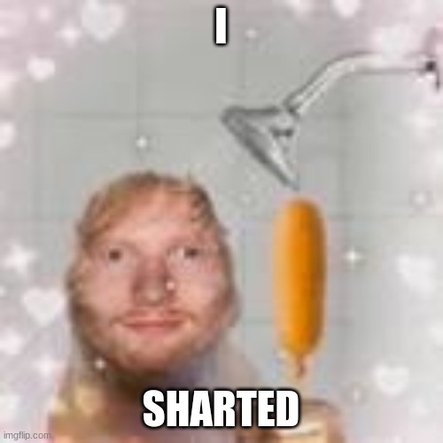 ed sheeran holding a corn dog in the shower | I SHARTED | image tagged in ed sheeran holding a corn dog in the shower | made w/ Imgflip meme maker