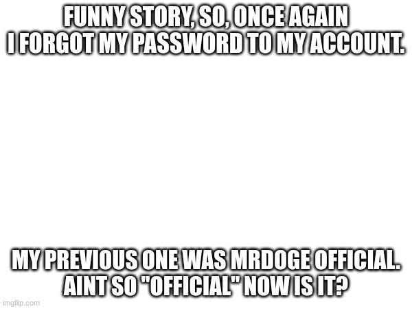 haha funny story | FUNNY STORY, SO, ONCE AGAIN I FORGOT MY PASSWORD TO MY ACCOUNT. MY PREVIOUS ONE WAS MRDOGE OFFICIAL.
AINT SO "OFFICIAL" NOW IS IT? | made w/ Imgflip meme maker