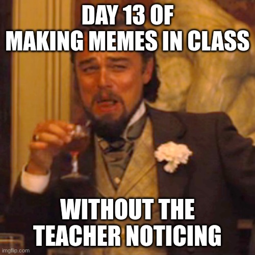 day 13 (moving to middle school stream next week) | DAY 13 OF MAKING MEMES IN CLASS; WITHOUT THE TEACHER NOTICING | image tagged in memes,laughing leo | made w/ Imgflip meme maker