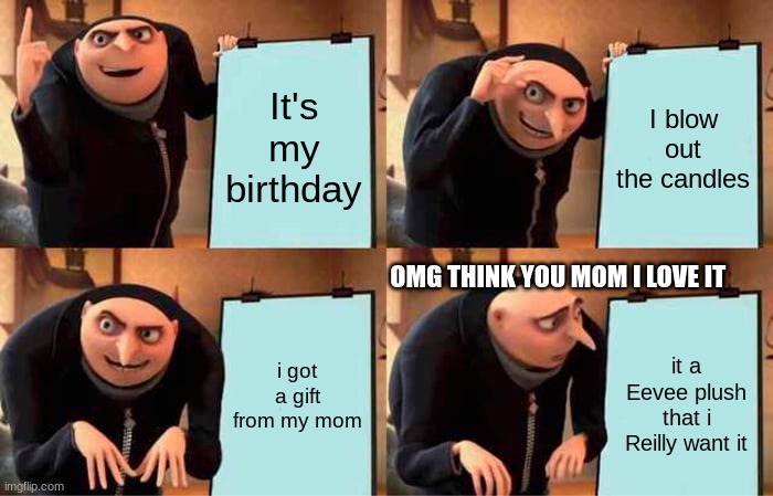 today was my birthday (i am now 15) | It's my birthday; I blow out the candles; OMG THINK YOU MOM I LOVE IT; i got a gift from my mom; it a Eevee plush that i Reilly want it | image tagged in memes,gru's plan | made w/ Imgflip meme maker