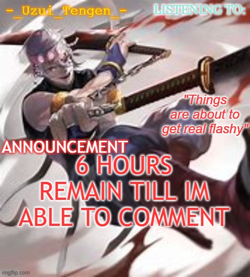 -_Uzui_Tengen_-'s announcement template | 6 HOURS REMAIN TILL IM ABLE TO COMMENT | image tagged in -_uzui_tengen_-'s announcement template | made w/ Imgflip meme maker
