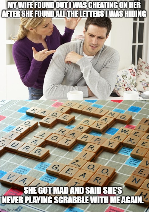 MY WIFE FOUND OUT I WAS CHEATING ON HER AFTER SHE FOUND ALL THE LETTERS I WAS HIDING; SHE GOT MAD AND SAID SHE'S NEVER PLAYING SCRABBLE WITH ME AGAIN. | image tagged in pissed-off patty,scrabble | made w/ Imgflip meme maker
