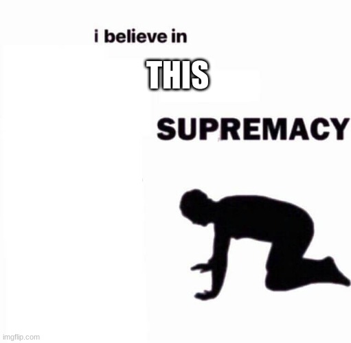 i believe in X supremacy | THIS | image tagged in i believe in x supremacy | made w/ Imgflip meme maker