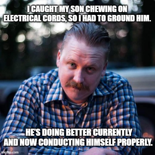 Shocking. I know! | I CAUGHT MY SON CHEWING ON ELECTRICAL CORDS, SO I HAD TO GROUND HIM. HE’S DOING BETTER CURRENTLY AND NOW CONDUCTING HIMSELF PROPERLY. | image tagged in disappointed dad | made w/ Imgflip meme maker