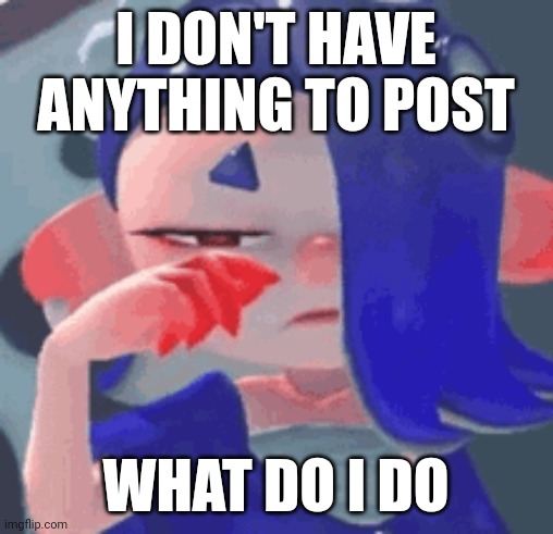 Ughhhhhhh | I DON'T HAVE ANYTHING TO POST; WHAT DO I DO | made w/ Imgflip meme maker