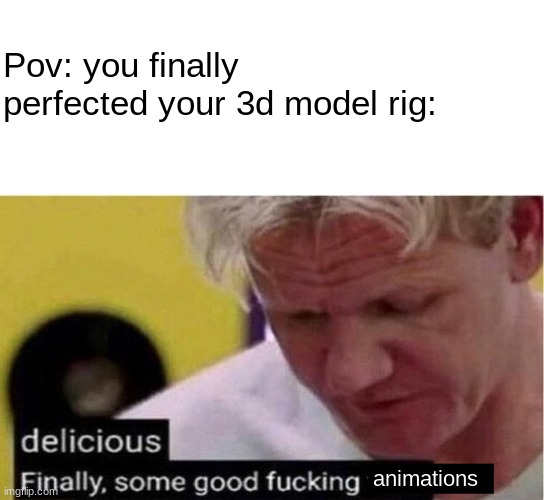 16 hours and I'm finally done. I EVEN GOT THE FINGERS RIGHT | Pov: you finally perfected your 3d model rig:; animations | image tagged in gordon ramsay some good food,3d animation | made w/ Imgflip meme maker