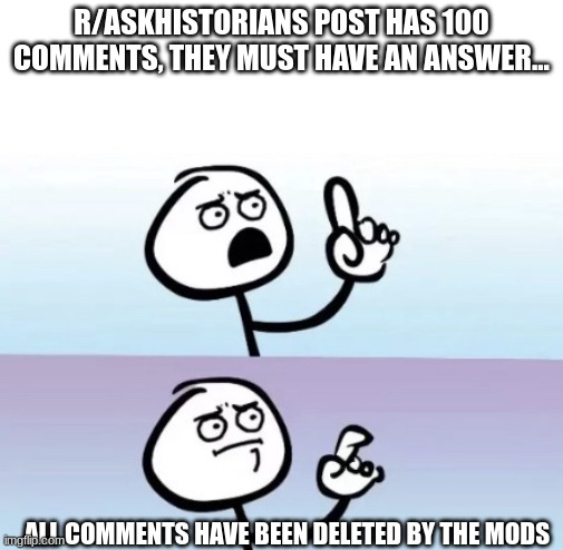 r/askhistorians | R/ASKHISTORIANS POST HAS 100 COMMENTS, THEY MUST HAVE AN ANSWER... ALL COMMENTS HAVE BEEN DELETED BY THE MODS | image tagged in i have questions | made w/ Imgflip meme maker