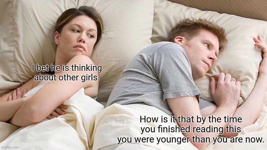 How. In. The. World. | I bet he is thinking about other girls. How is it that by the time you finished reading this you were younger than you are now. | image tagged in memes,i bet he's thinking about other women | made w/ Imgflip meme maker
