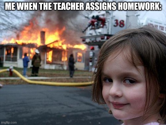 Disaster Girl | ME WHEN THE TEACHER ASSIGNS HOMEWORK: | image tagged in memes,disaster girl | made w/ Imgflip meme maker