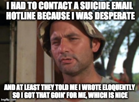 So I Got That Goin For Me Which Is Nice | I HAD TO CONTACT A SUICIDE EMAIL HOTLINE BECAUSE I WAS DESPERATE AND AT LEAST THEY TOLD ME I WROTE ELOQUENTLY SO I GOT THAT GOINâ€™ FOR ME,  | image tagged in memes,so i got that goin for me which is nice,AdviceAnimals | made w/ Imgflip meme maker